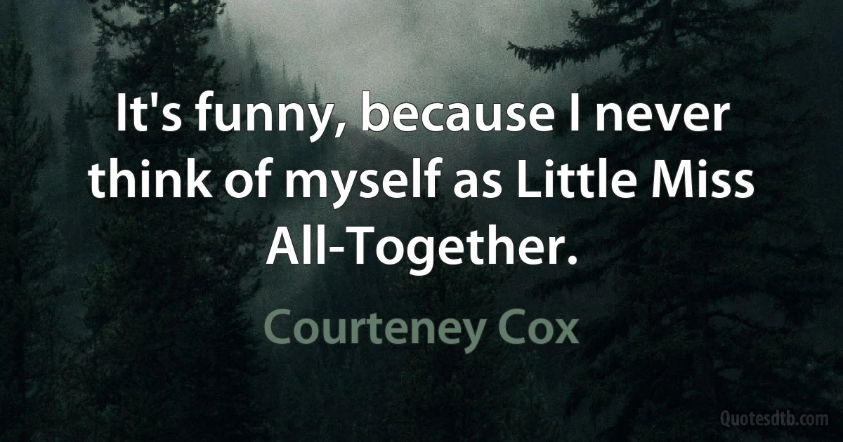 It's funny, because I never think of myself as Little Miss All-Together. (Courteney Cox)