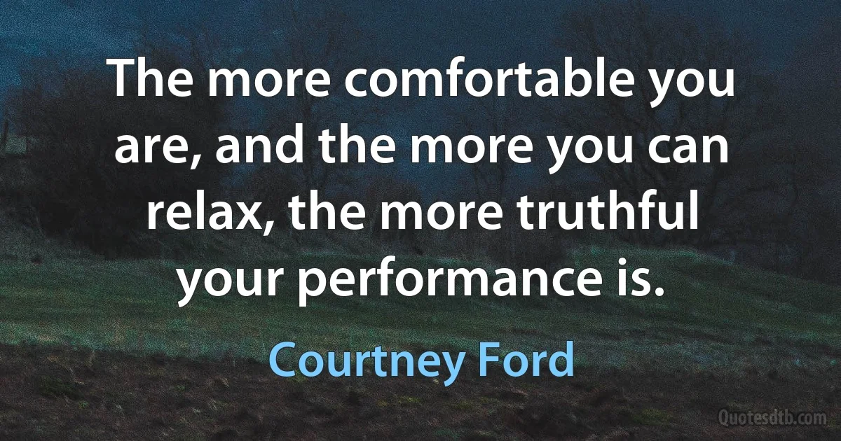 The more comfortable you are, and the more you can relax, the more truthful your performance is. (Courtney Ford)