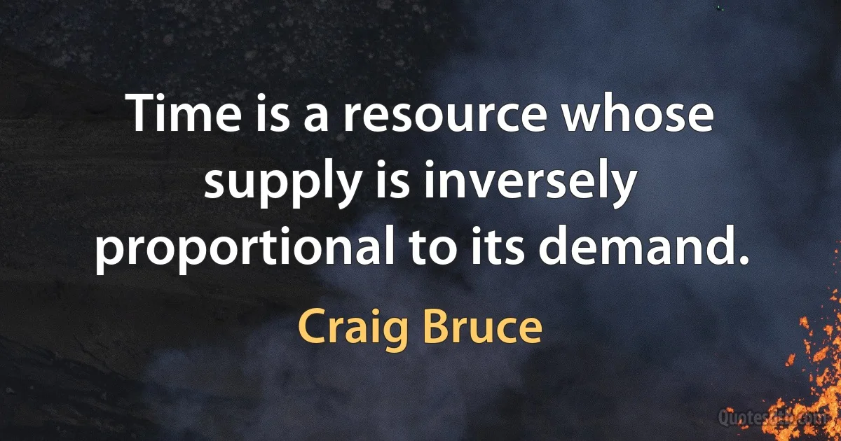 Time is a resource whose supply is inversely proportional to its demand. (Craig Bruce)