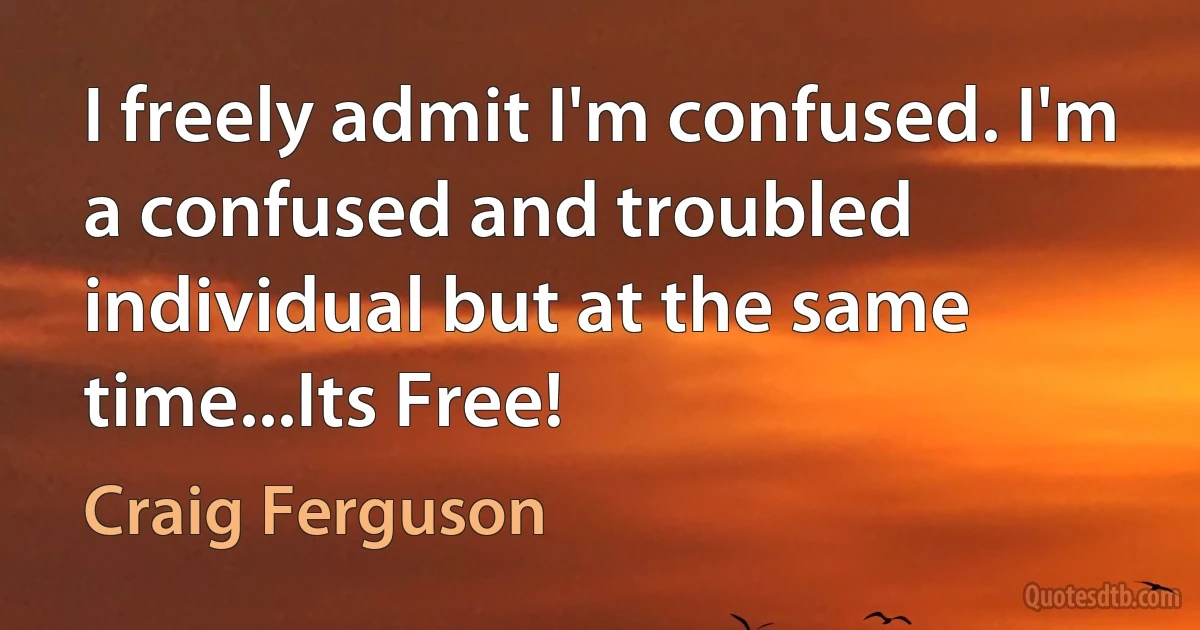 I freely admit I'm confused. I'm a confused and troubled individual but at the same time...Its Free! (Craig Ferguson)