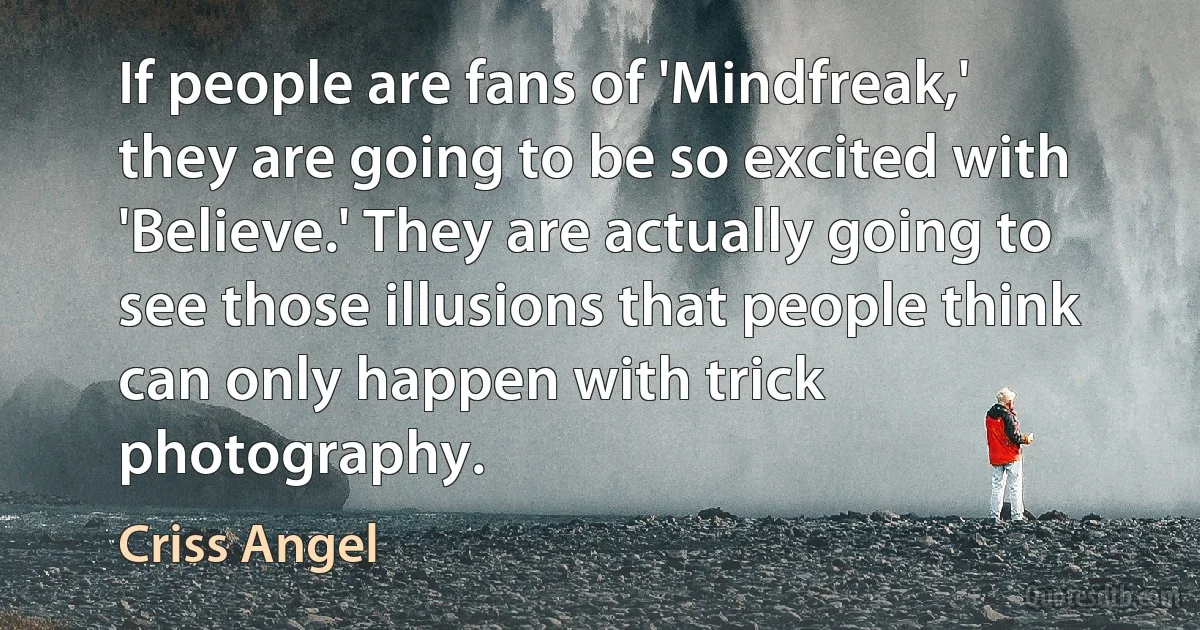 If people are fans of 'Mindfreak,' they are going to be so excited with 'Believe.' They are actually going to see those illusions that people think can only happen with trick photography. (Criss Angel)