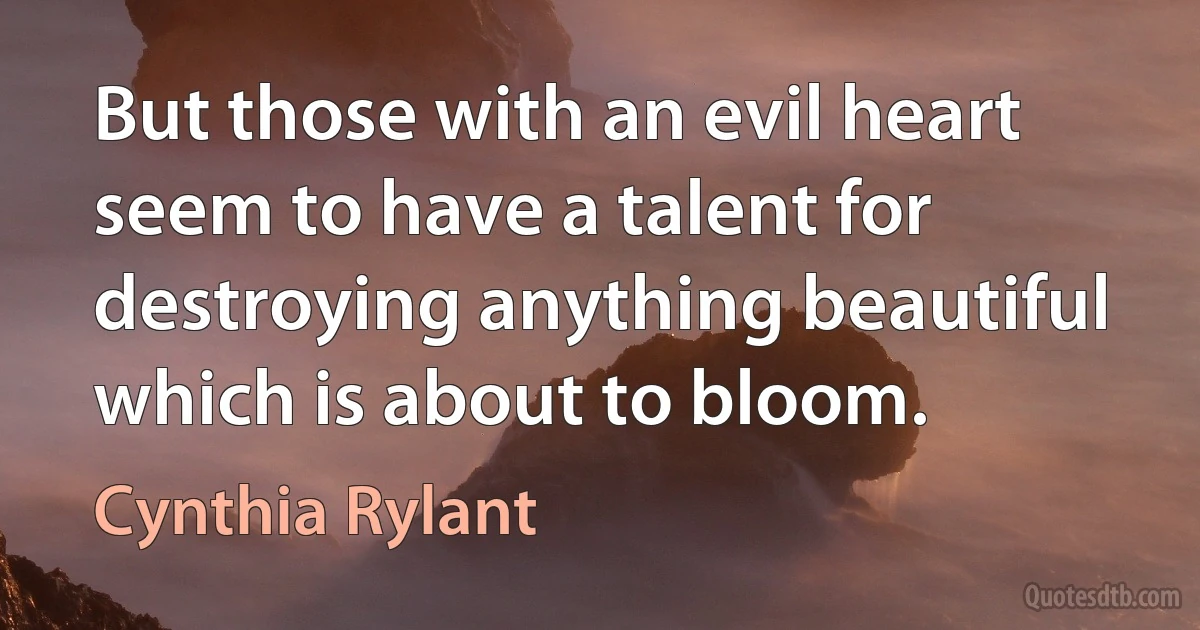 But those with an evil heart seem to have a talent for destroying anything beautiful which is about to bloom. (Cynthia Rylant)