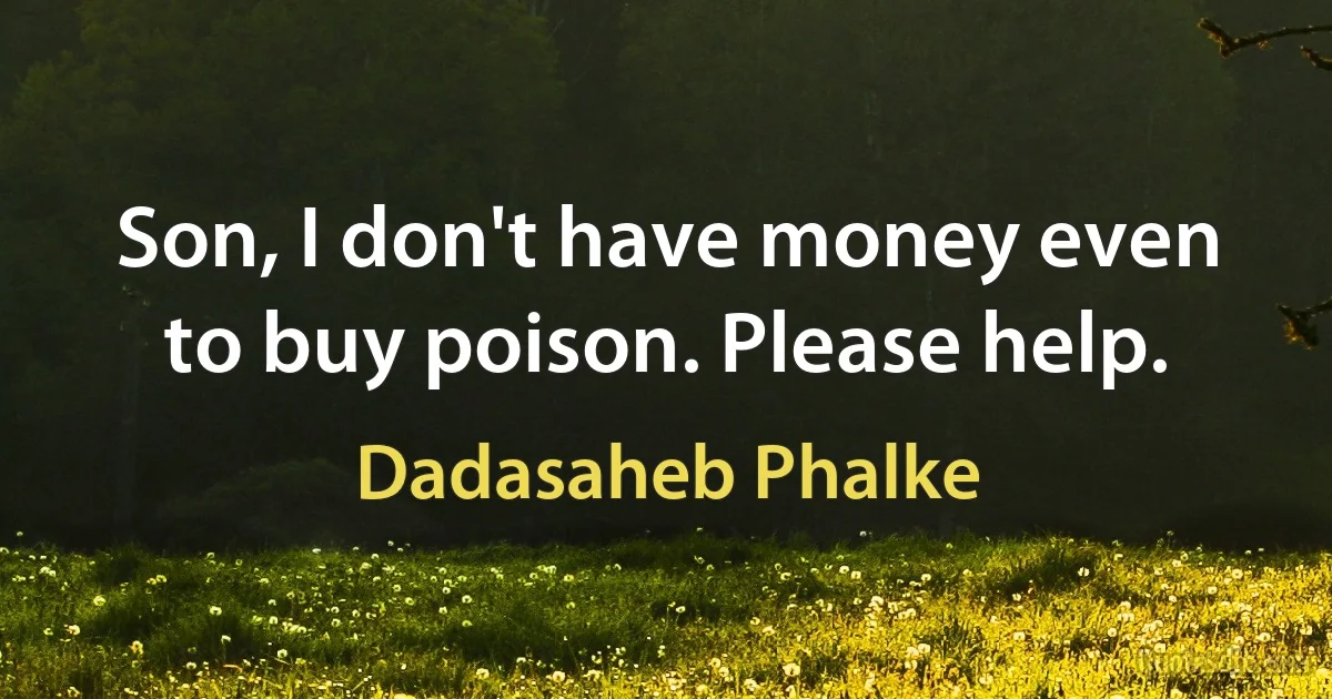 Son, I don't have money even to buy poison. Please help. (Dadasaheb Phalke)