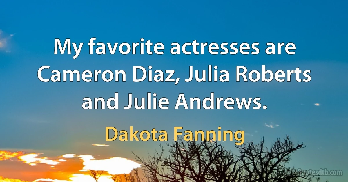 My favorite actresses are Cameron Diaz, Julia Roberts and Julie Andrews. (Dakota Fanning)