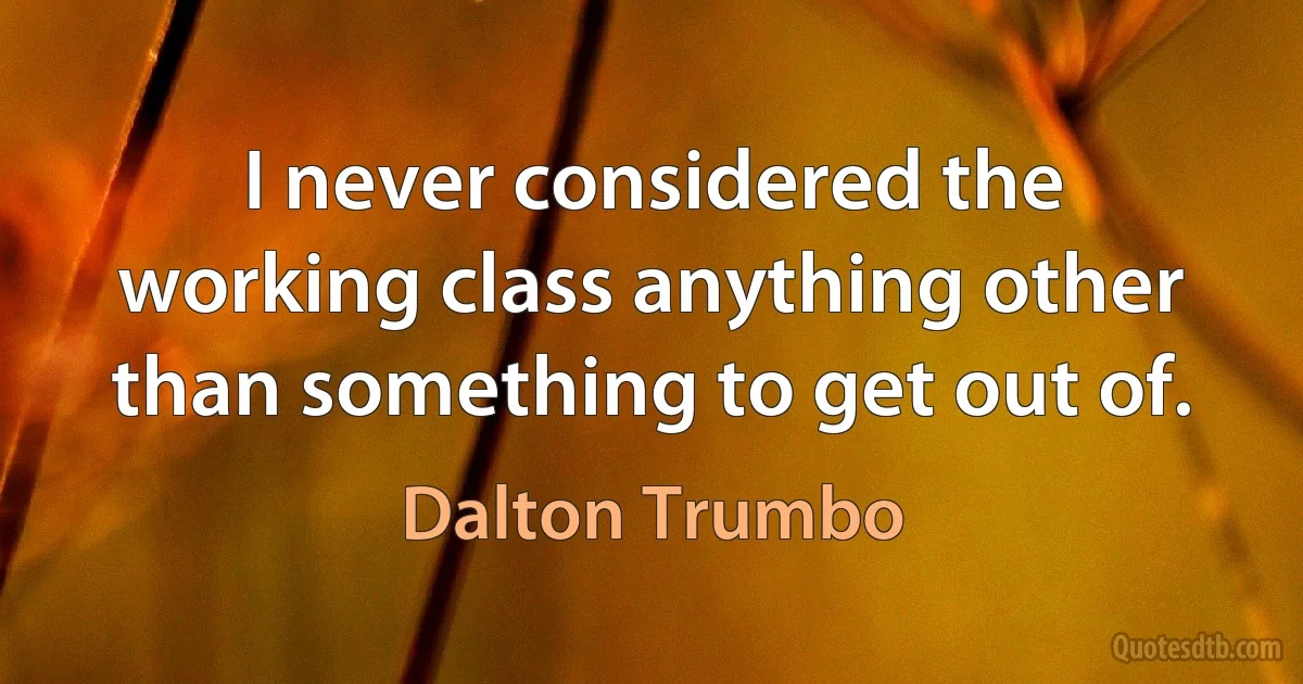 I never considered the working class anything other than something to get out of. (Dalton Trumbo)