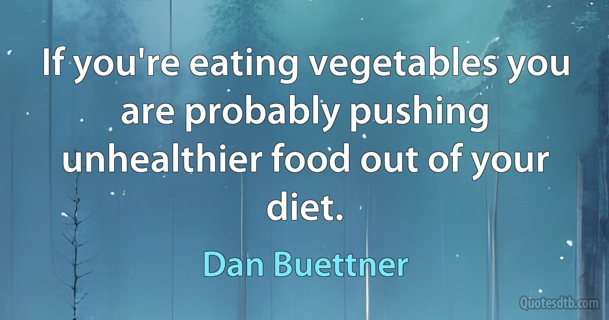 If you're eating vegetables you are probably pushing unhealthier food out of your diet. (Dan Buettner)