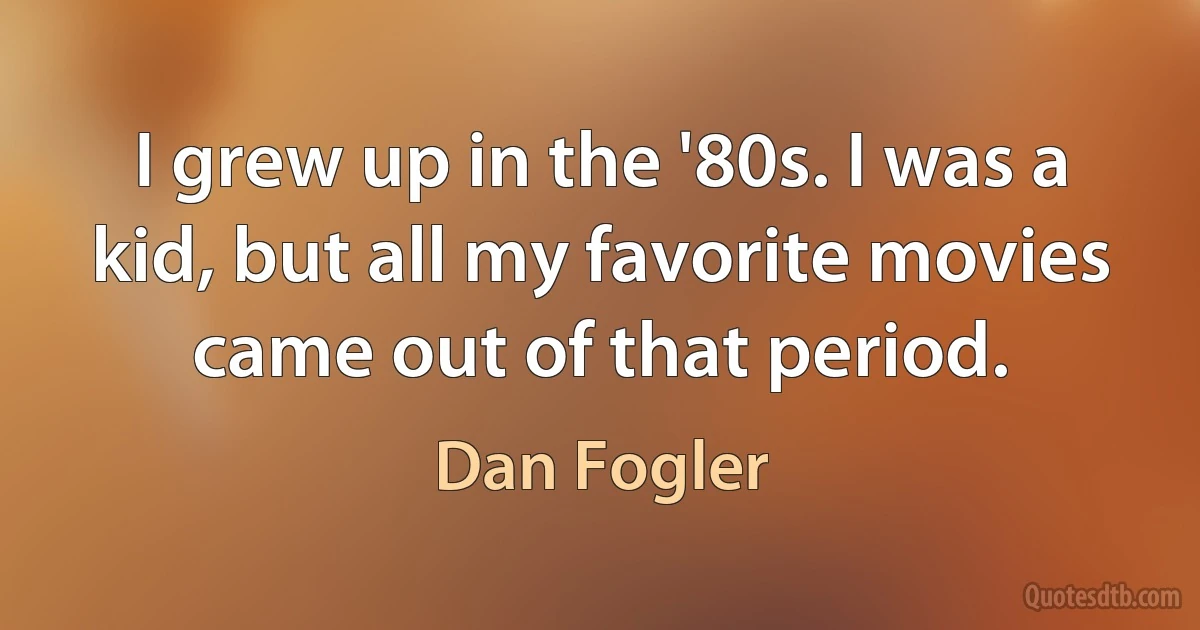 I grew up in the '80s. I was a kid, but all my favorite movies came out of that period. (Dan Fogler)