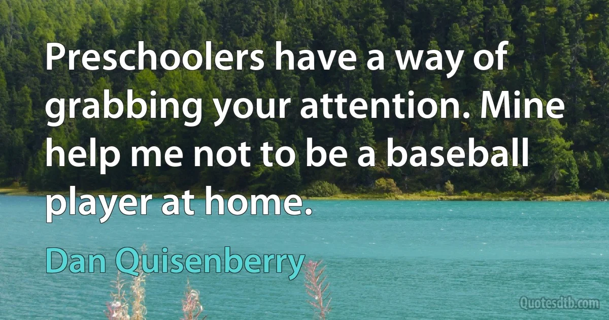 Preschoolers have a way of grabbing your attention. Mine help me not to be a baseball player at home. (Dan Quisenberry)