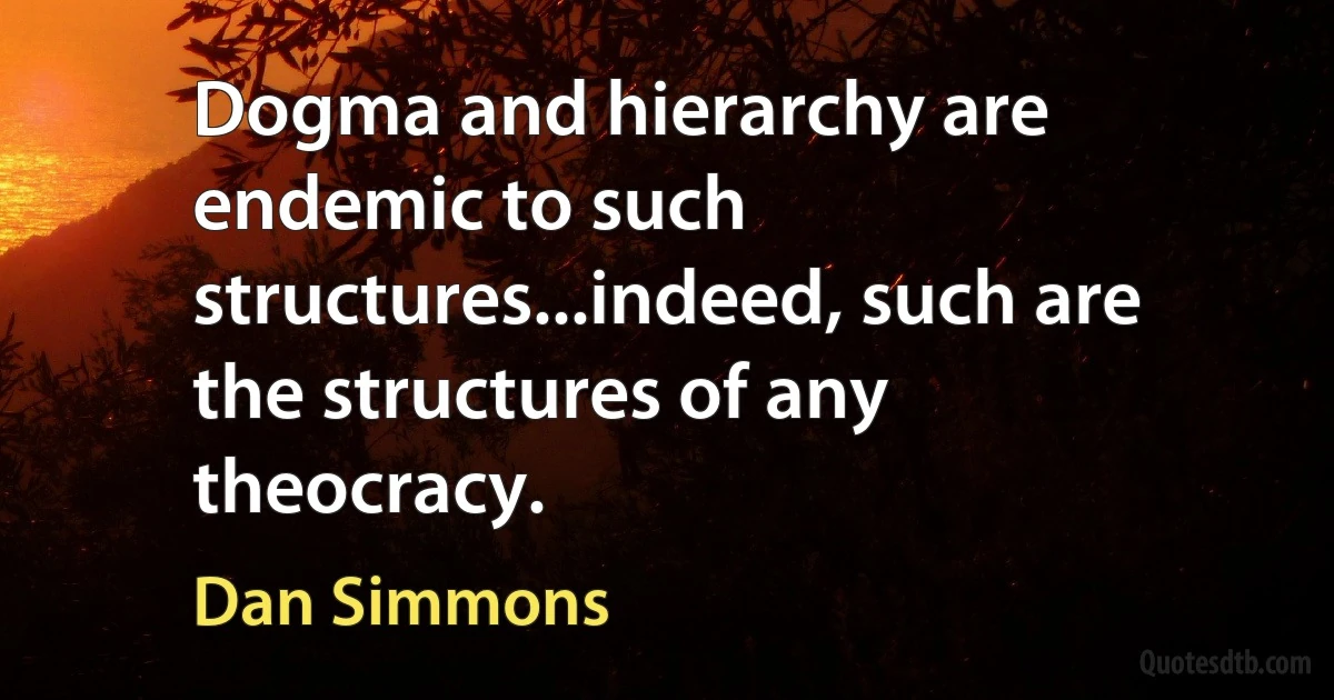 Dogma and hierarchy are endemic to such structures...indeed, such are the structures of any theocracy. (Dan Simmons)