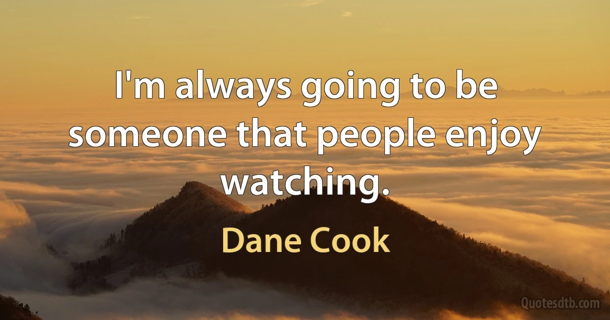 I'm always going to be someone that people enjoy watching. (Dane Cook)