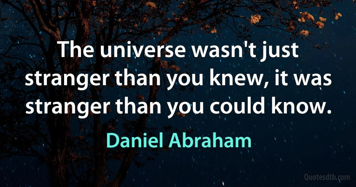 The universe wasn't just stranger than you knew, it was stranger than you could know. (Daniel Abraham)