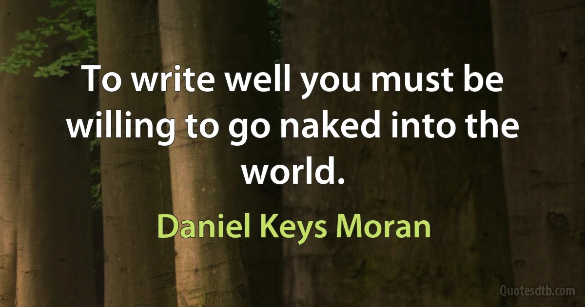 To write well you must be willing to go naked into the world. (Daniel Keys Moran)