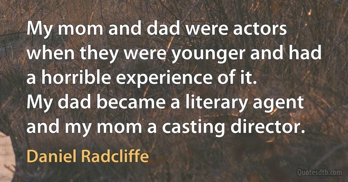 My mom and dad were actors when they were younger and had a horrible experience of it. My dad became a literary agent and my mom a casting director. (Daniel Radcliffe)