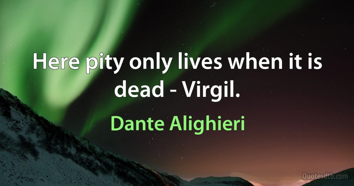 Here pity only lives when it is dead - Virgil. (Dante Alighieri)