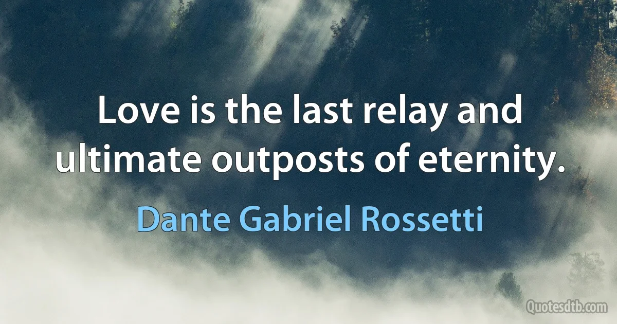 Love is the last relay and ultimate outposts of eternity. (Dante Gabriel Rossetti)