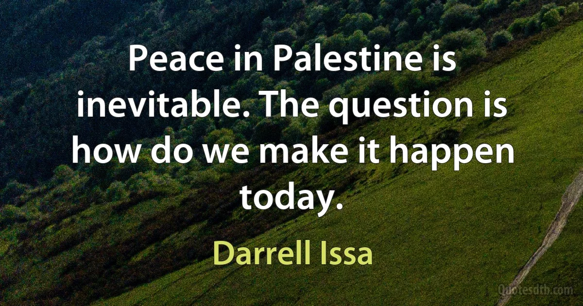 Peace in Palestine is inevitable. The question is how do we make it happen today. (Darrell Issa)