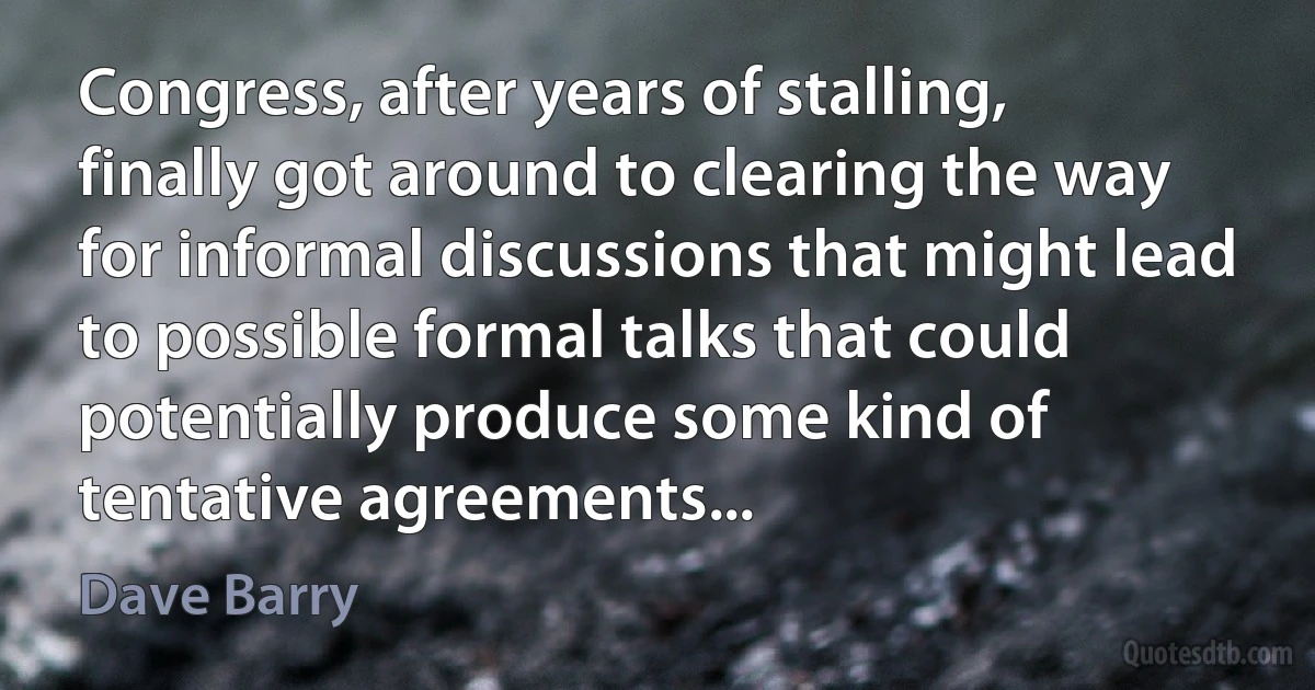 Congress, after years of stalling, finally got around to clearing the way for informal discussions that might lead to possible formal talks that could potentially produce some kind of tentative agreements... (Dave Barry)