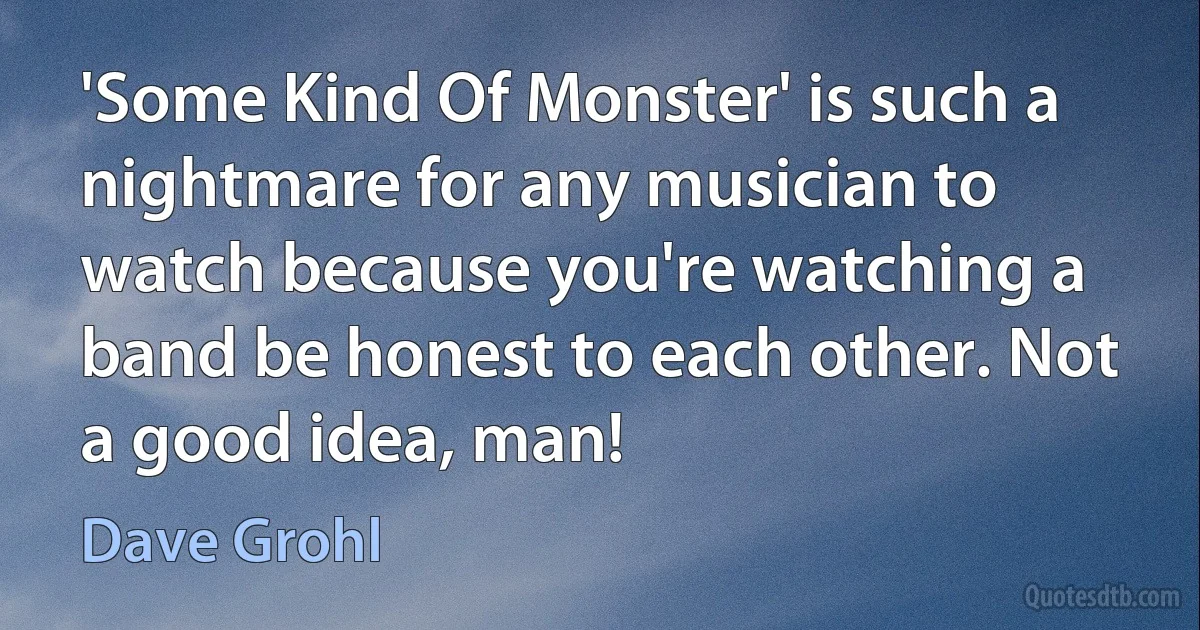 'Some Kind Of Monster' is such a nightmare for any musician to watch because you're watching a band be honest to each other. Not a good idea, man! (Dave Grohl)