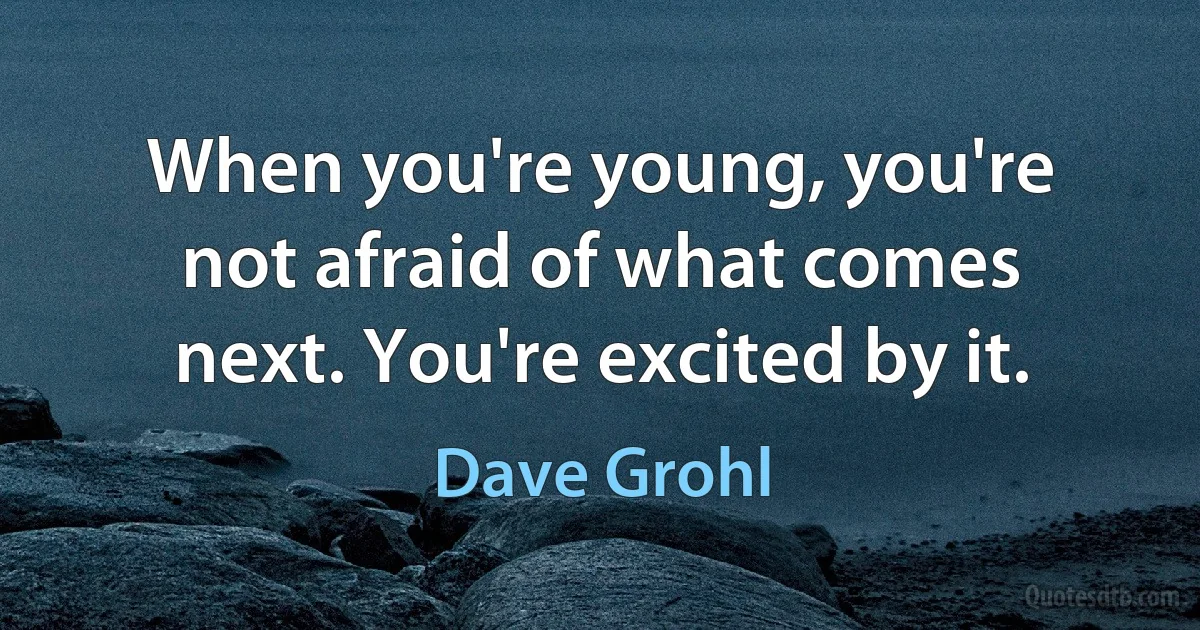 When you're young, you're not afraid of what comes next. You're excited by it. (Dave Grohl)