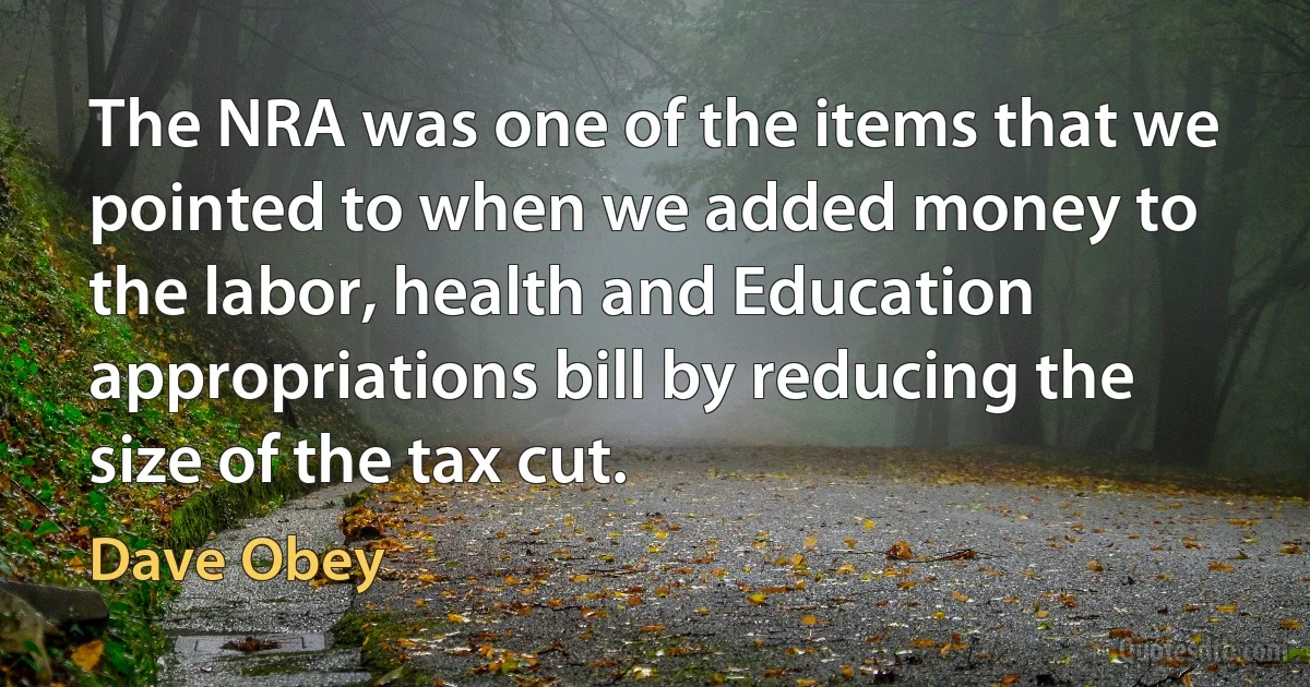 The NRA was one of the items that we pointed to when we added money to the labor, health and Education appropriations bill by reducing the size of the tax cut. (Dave Obey)