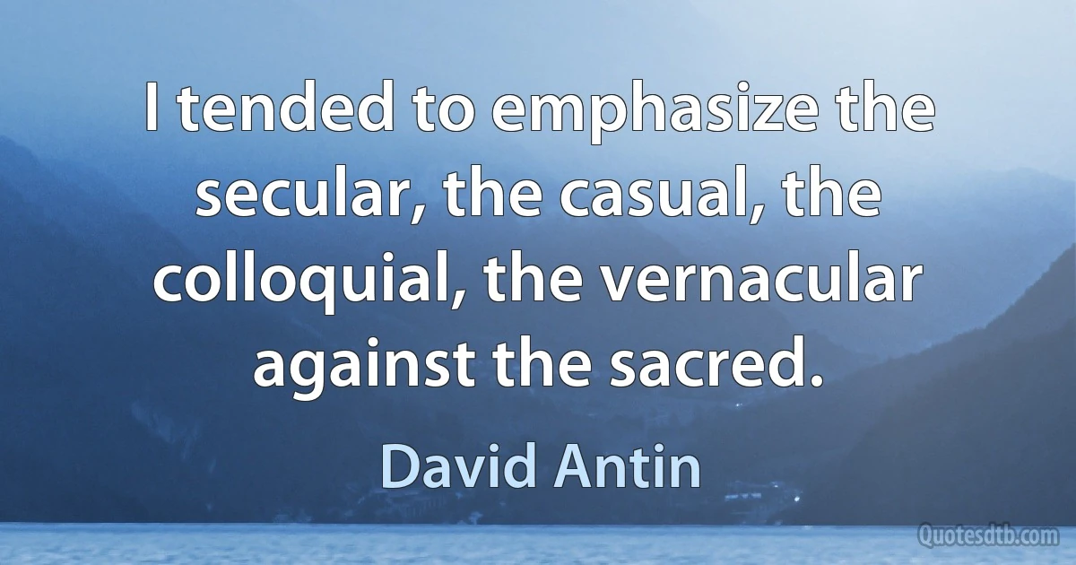 I tended to emphasize the secular, the casual, the colloquial, the vernacular against the sacred. (David Antin)