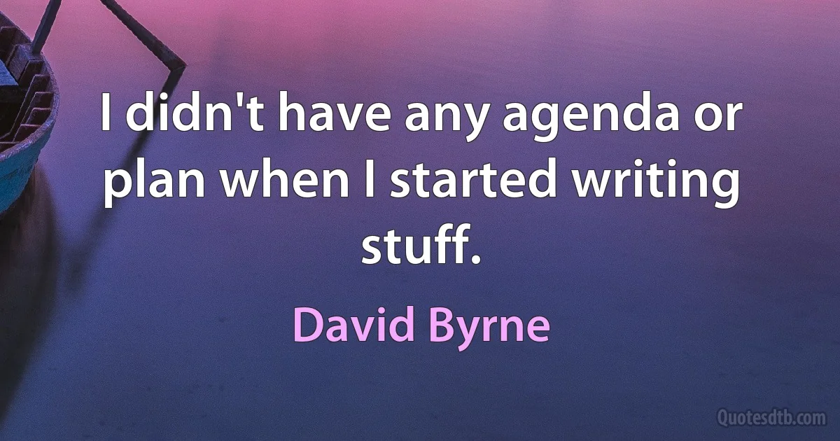 I didn't have any agenda or plan when I started writing stuff. (David Byrne)