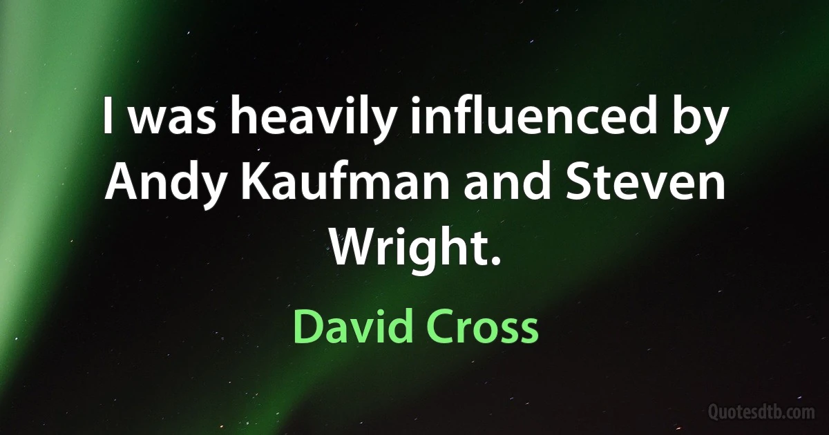 I was heavily influenced by Andy Kaufman and Steven Wright. (David Cross)