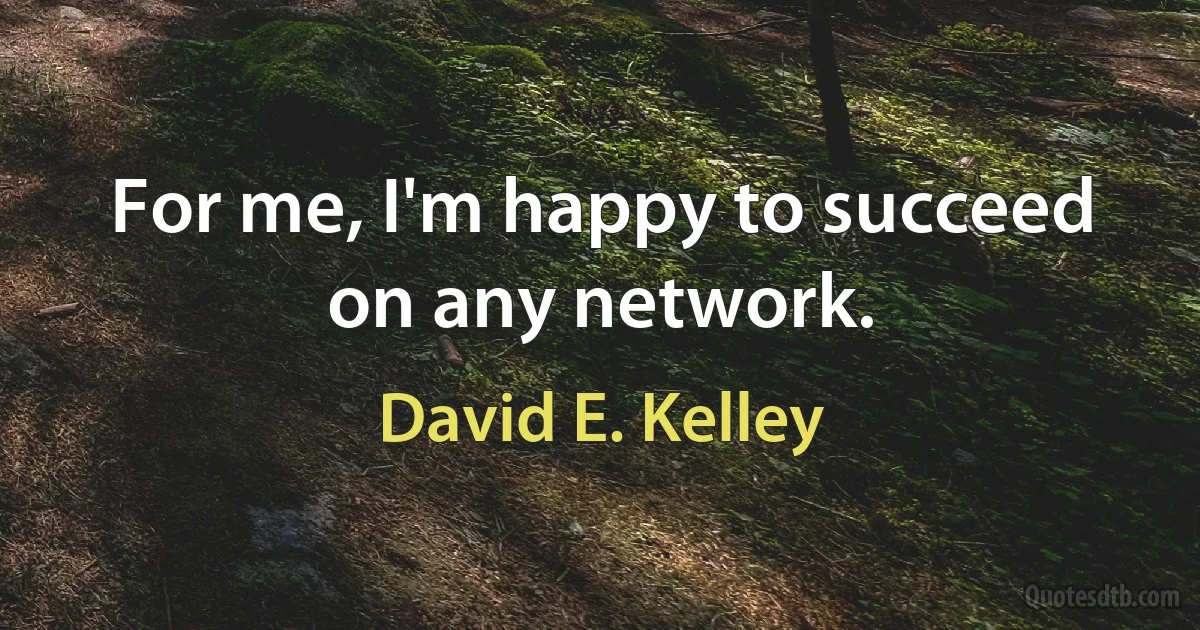 For me, I'm happy to succeed on any network. (David E. Kelley)