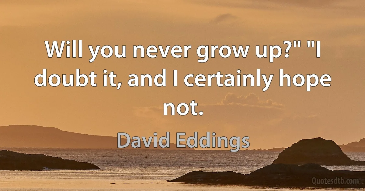 Will you never grow up?" "I doubt it, and I certainly hope not. (David Eddings)