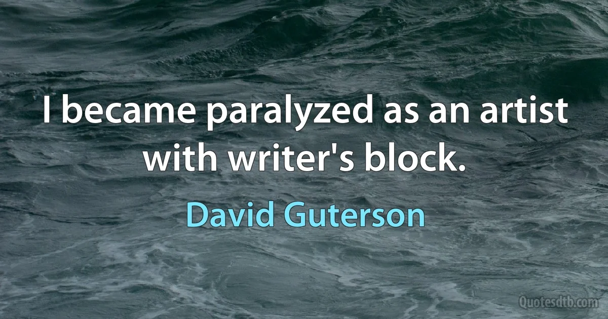 I became paralyzed as an artist with writer's block. (David Guterson)