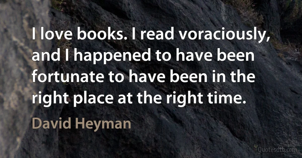 I love books. I read voraciously, and I happened to have been fortunate to have been in the right place at the right time. (David Heyman)