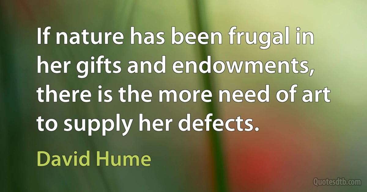 If nature has been frugal in her gifts and endowments, there is the more need of art to supply her defects. (David Hume)