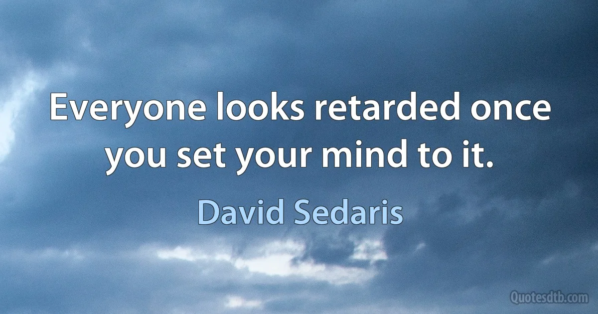 Everyone looks retarded once you set your mind to it. (David Sedaris)