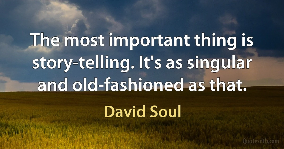 The most important thing is story-telling. It's as singular and old-fashioned as that. (David Soul)