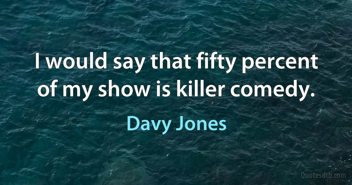 I would say that fifty percent of my show is killer comedy. (Davy Jones)