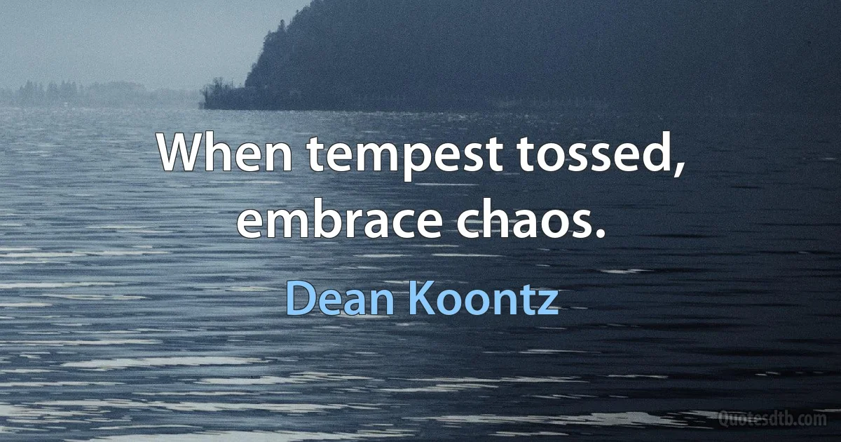 When tempest tossed, embrace chaos. (Dean Koontz)