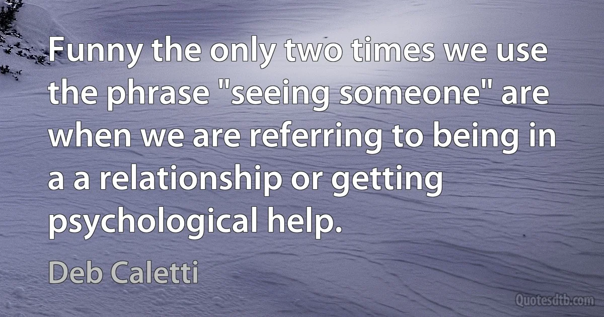 Funny the only two times we use the phrase "seeing someone" are when we are referring to being in a a relationship or getting psychological help. (Deb Caletti)