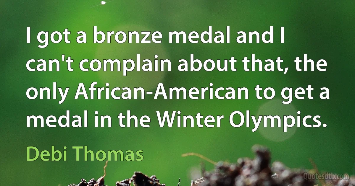 I got a bronze medal and I can't complain about that, the only African-American to get a medal in the Winter Olympics. (Debi Thomas)