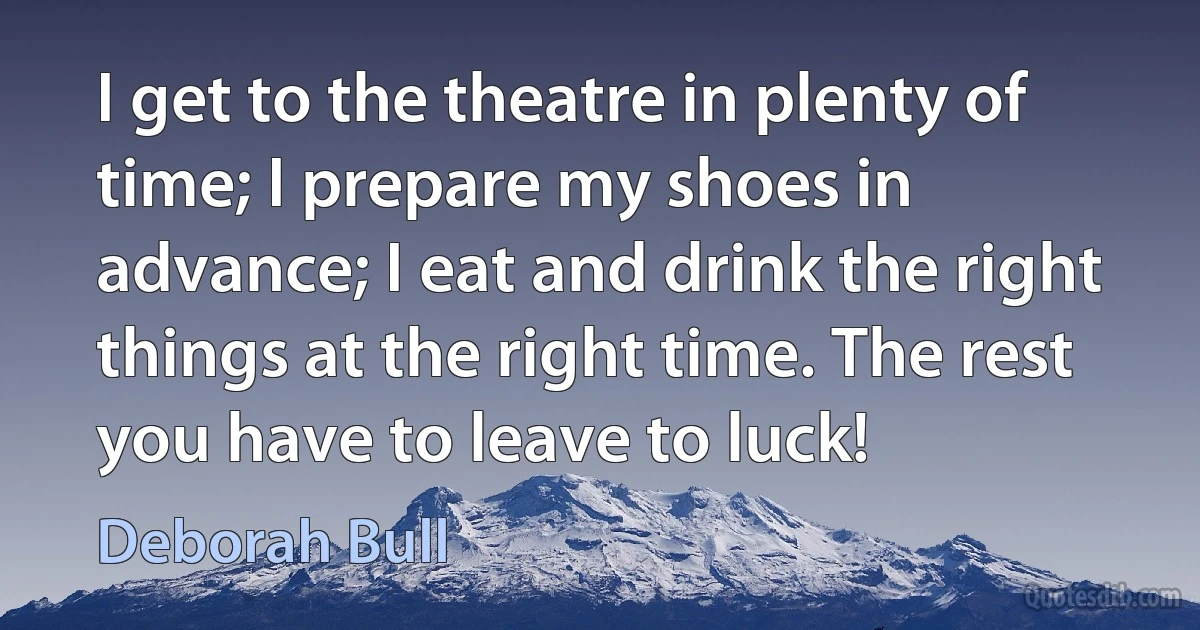 I get to the theatre in plenty of time; I prepare my shoes in advance; I eat and drink the right things at the right time. The rest you have to leave to luck! (Deborah Bull)