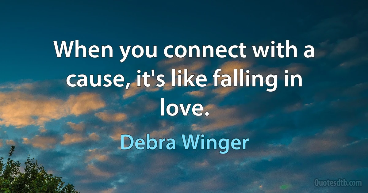 When you connect with a cause, it's like falling in love. (Debra Winger)