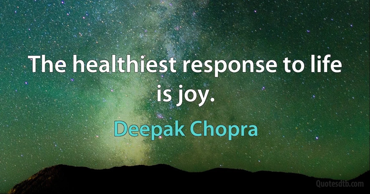 The healthiest response to life is joy. (Deepak Chopra)