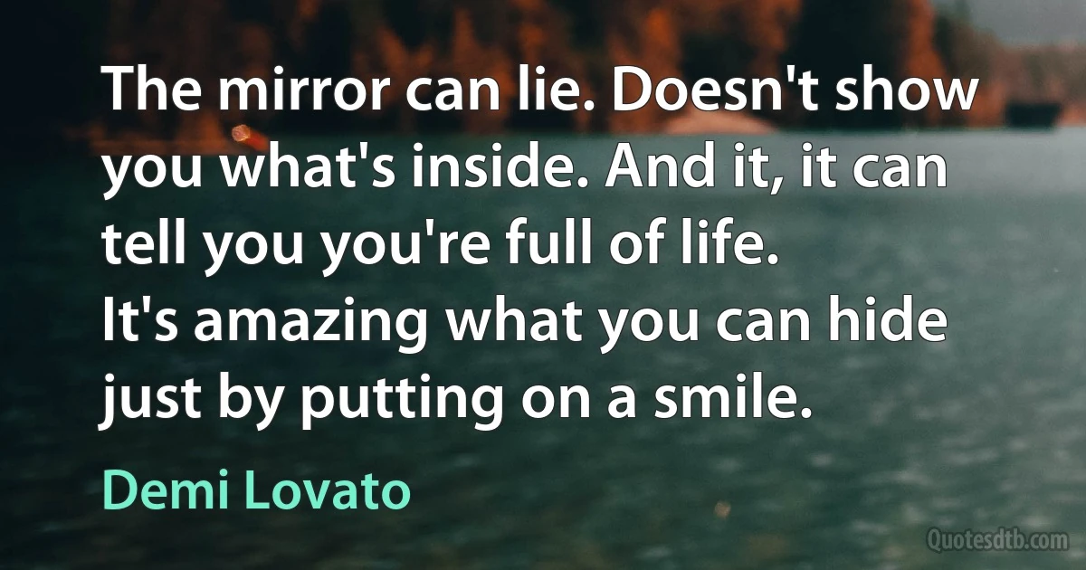 The mirror can lie. Doesn't show you what's inside. And it, it can tell you you're full of life. It's amazing what you can hide just by putting on a smile. (Demi Lovato)