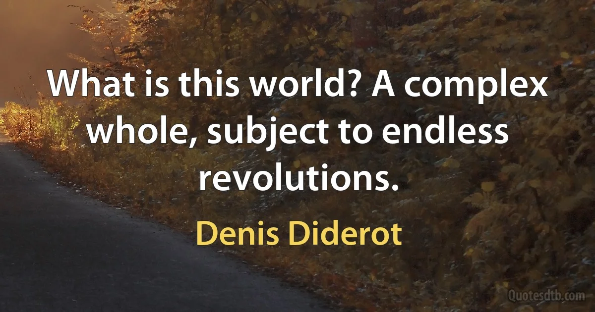 What is this world? A complex whole, subject to endless revolutions. (Denis Diderot)