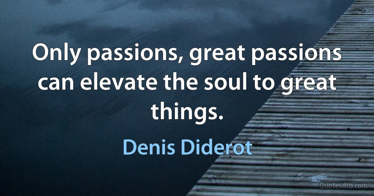 Only passions, great passions can elevate the soul to great things. (Denis Diderot)