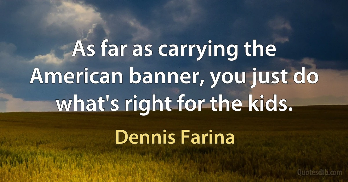 As far as carrying the American banner, you just do what's right for the kids. (Dennis Farina)