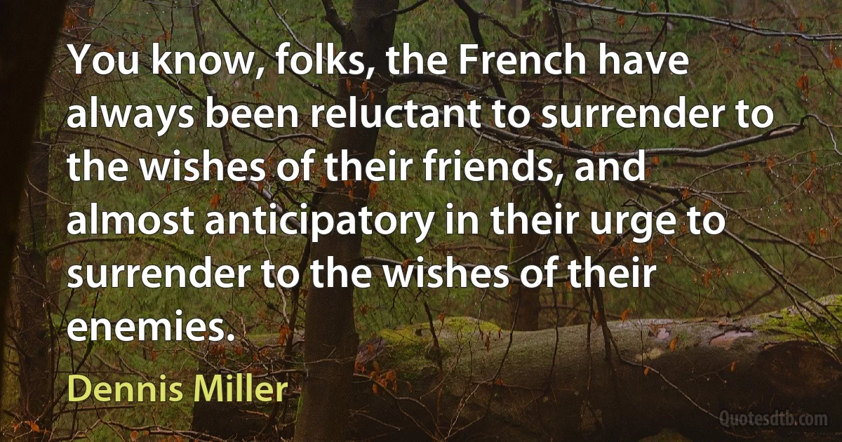 You know, folks, the French have always been reluctant to surrender to the wishes of their friends, and almost anticipatory in their urge to surrender to the wishes of their enemies. (Dennis Miller)