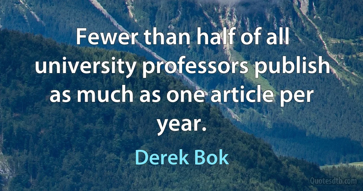 Fewer than half of all university professors publish as much as one article per year. (Derek Bok)