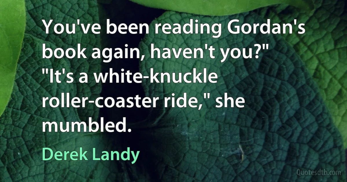 You've been reading Gordan's book again, haven't you?"
"It's a white-knuckle roller-coaster ride," she mumbled. (Derek Landy)