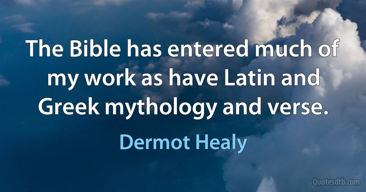 The Bible has entered much of my work as have Latin and Greek mythology and verse. (Dermot Healy)