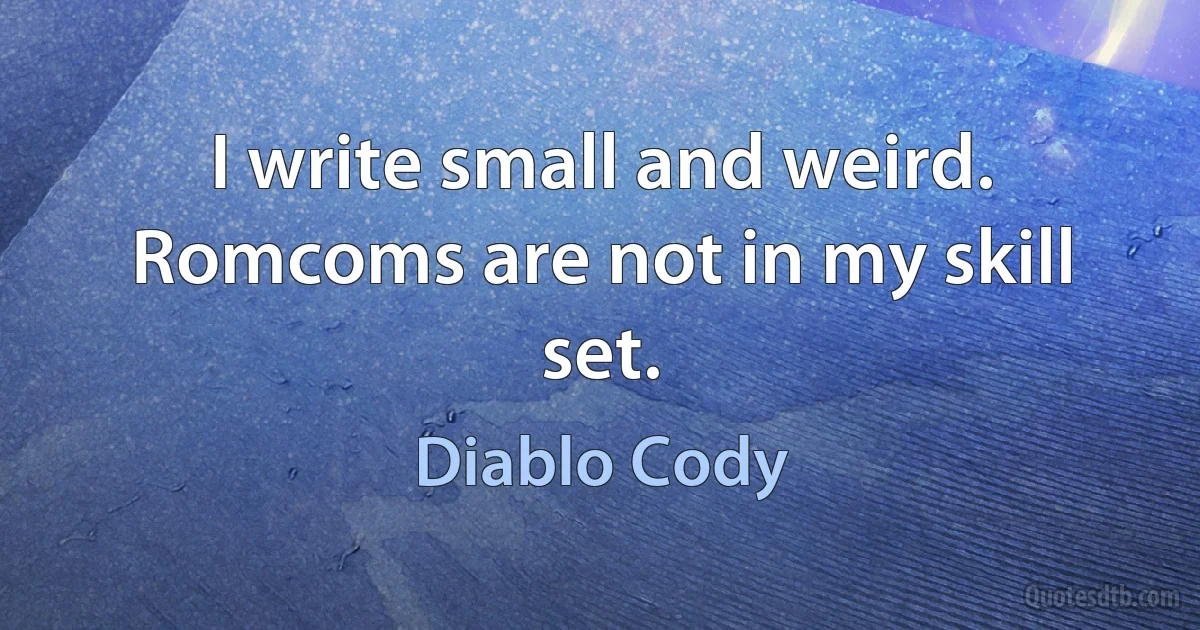 I write small and weird. Romcoms are not in my skill set. (Diablo Cody)